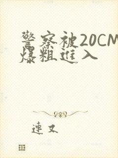警察被20CM爆粗进入