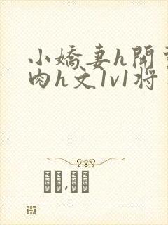 小娇妻h开荤粗肉h文1v1将军