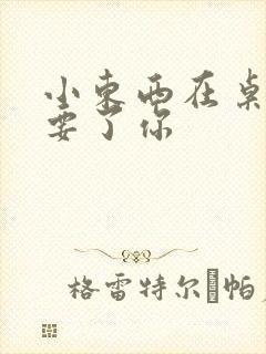 小东西在桌子上要了你封面