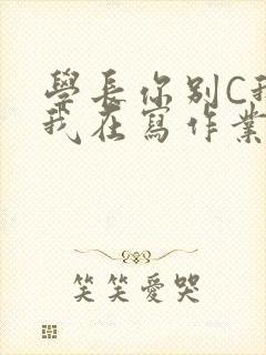 学长你别C我了我在写作业