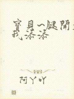 宝贝~腿开大点我添添