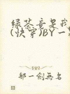 绿茶竟是我自己(快穿)BY一颗栗子