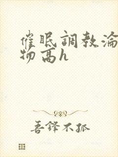 催眠调教沦为玩物高h