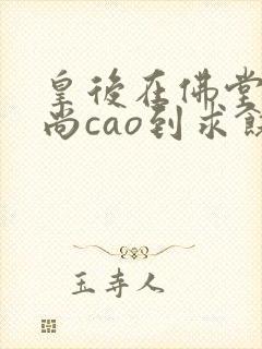 皇后在佛堂被和尚cao到求饶