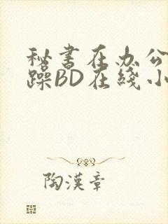 秘书在办公室被躁BD在线小说