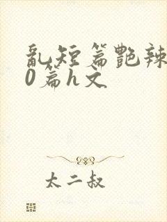 乱短篇艳辣500篇h文