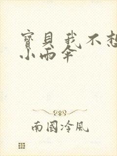 宝贝 我不想带小雨伞