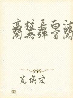 高校长白沽笔趣阁无弹窗阅读
