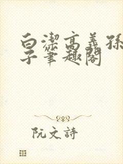 白洁高义孙倩东子笔趣阁