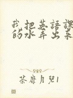 我把英语课代表的水弄出来了