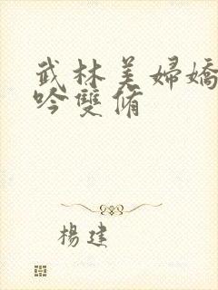 武林美妇娇呻浪吟双修