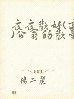 夜夜欢好(高h)公翁的欢爱h
