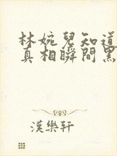 林婉儿知道林珙真相瞬间黑化