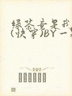 绿茶竟是我自己(快穿)BY一颗栗子