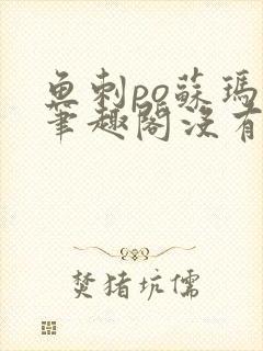 鱼刺po苏玛丽笔趣阁没有拼音