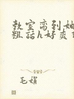 教室脔到她哭h粗话h好爽视频