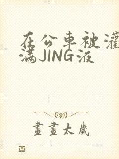 在公车被灌强行满JING液