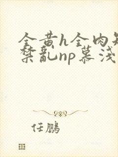 全黄h全肉短篇禁乱np慕浅浅