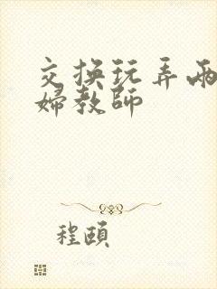 交换玩弄两个美妇教师封面