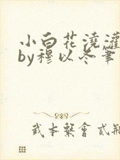 小白花浇灌日常by穆以冬笔趣阁