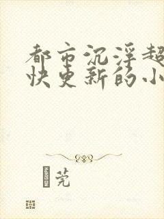 都市沉浮超前超快更新的小说