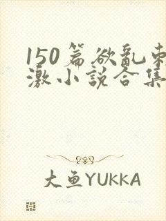 150篇欲乱刺激小说合集