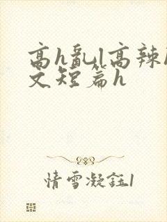 高h乱l高辣h文短篇h