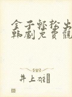 金子轻松出来吧韩剧免费观看全集