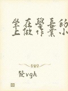坐在学长的巨大上做作业小说