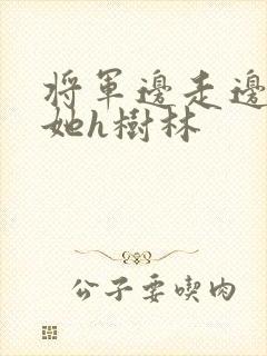 将军边走边挺进她h树林