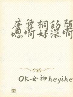 唐舞桐的堕落H嗯啊好深啊