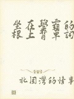 坐在学霸的大紫根上背单词