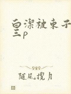 白洁被东子老二三p封面