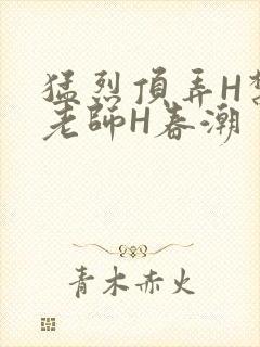 猛烈顶弄H禁欲老师H春潮