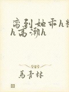 脔到她乖h粗话h高潮h