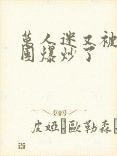 万人迷又被主角团爆炒了