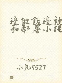 边做饭边被躁我和邻居小爬爬