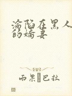 沦陷在黑人胯下的娇妻