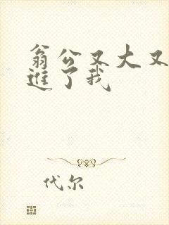 翁公又大又粗挺进了我