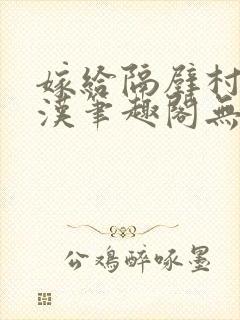 嫁给隔壁村的糙汉笔趣阁无弹窗
