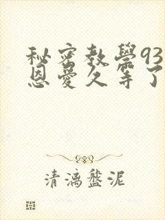 秘密教学93话恩爱久等了免费阅读