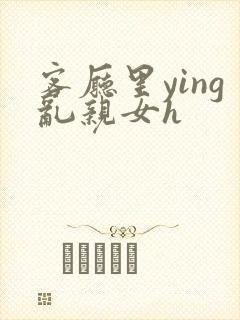 客厅里ying乱亲女h