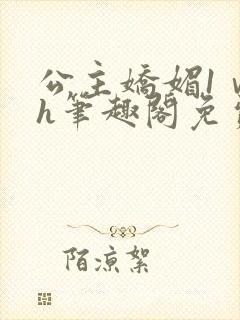 公主娇媚1ⅴ1h笔趣阁免费阅读