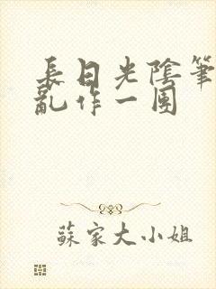 长日光阴笔趣阁乱作一团