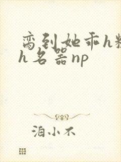 脔到她乖h粗话h名器np