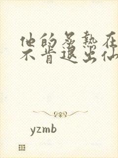 他的炙热在我那不肯退出仙侠