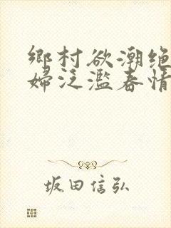 乡村欲潮绝色村妇泛滥春情