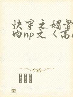 快穿之媚骨h啪肉np文〈高h〉