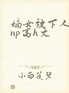 嫡女被下人凌虐np高h文