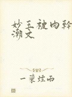 妙玉被肉干高H潮文